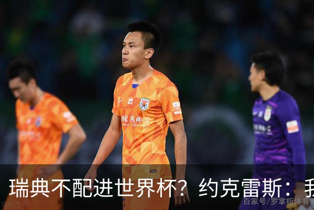 瑞典不配进世界杯？约克雷斯：我们凭实力进的，首战就5-1赢了